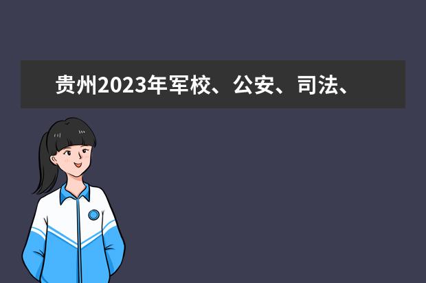 贵州2023年军校、公安、司法、消防院校提前批次招生面试体检安排