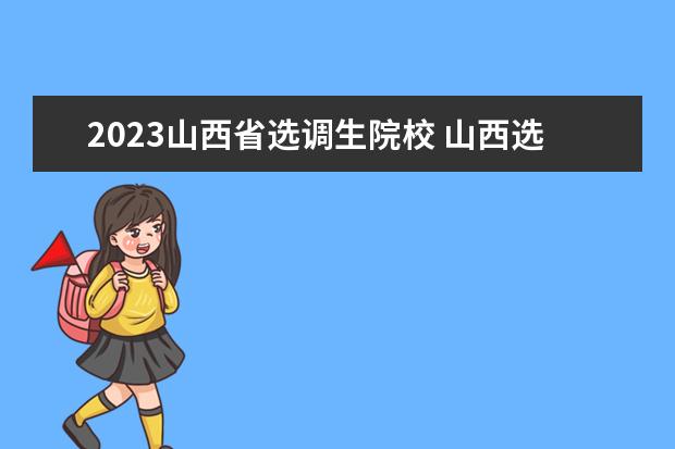 2023山西省选调生院校 山西选调生考试时间2023