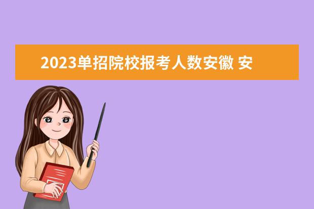 2023单招院校报考人数安徽 安徽省单招政策2023