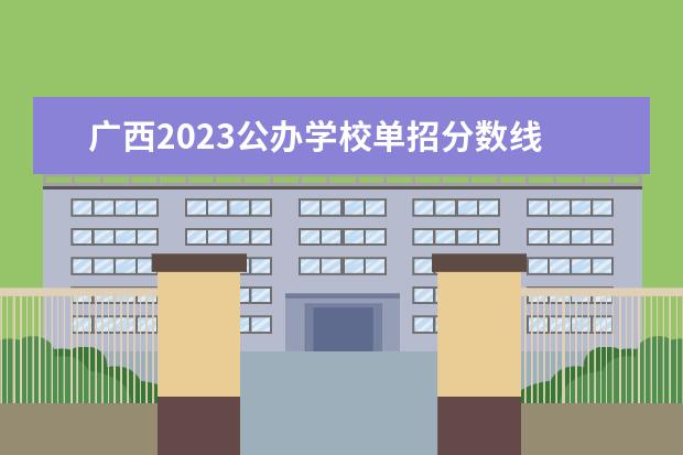 广西2023公办学校单招分数线 广西对口升学分数线2023