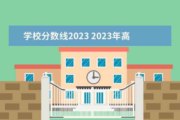 学校分数线2023 2023年高考录取分数线一览表