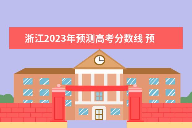 浙江2023年预测高考分数线 预计2023年本科分数线是多少?