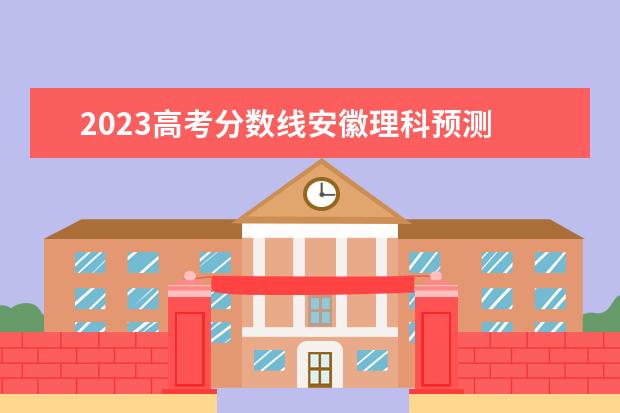 2023高考分数线安徽理科预测 2023年安徽高考分数线预测