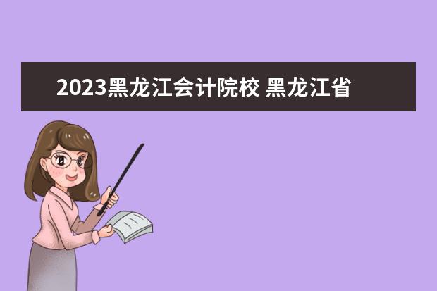 2023黑龙江会计院校 黑龙江省初级会计报名时间2023公告