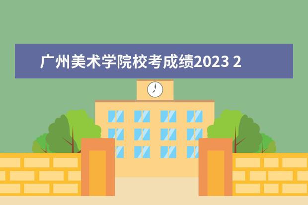 广州美术学院校考成绩2023 2023年广东美术联考成绩