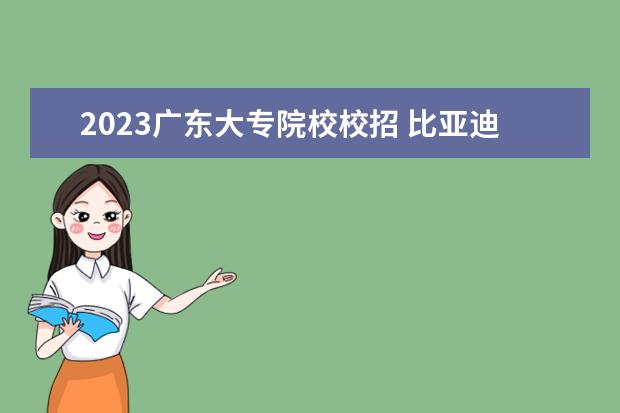 2023广东大专院校校招 比亚迪2023校招引发了网友热议,这次校招的标准是怎...