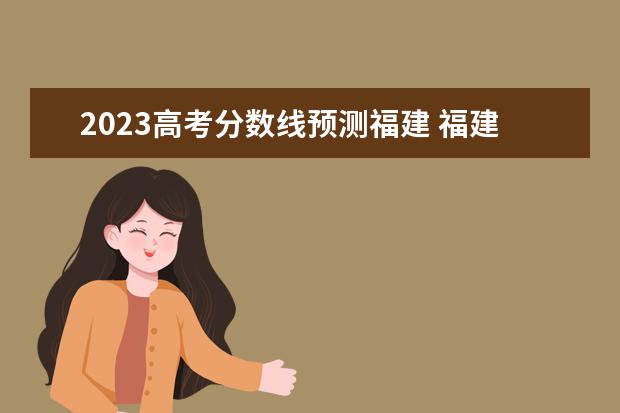 2023高考分数线预测福建 福建省春季高考分数线2023