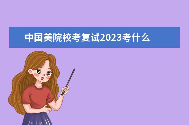 中国美院校考复试2023考什么 清华美院复试时间2023