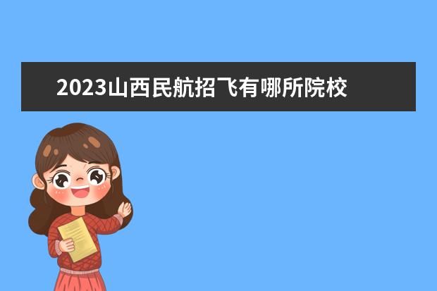 2023山西民航招飞有哪所院校 2023年民航招飞什么时候开始