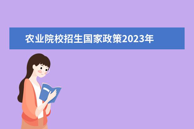 农业院校招生国家政策2023年 2023农学考研有哪些方向2023农学考研国家线会上涨吗...