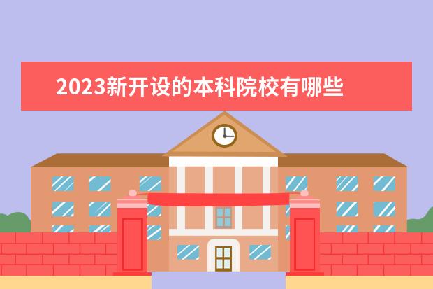 2023新开设的本科院校有哪些 中国本科院校有多少所2023