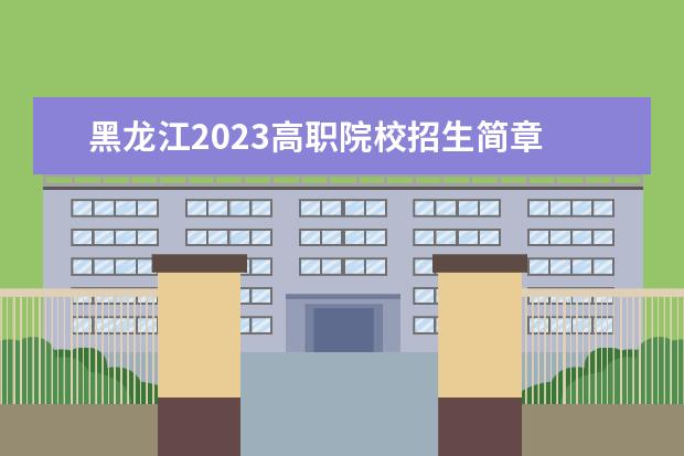 黑龙江2023高职院校招生简章 黑龙江职业学院单招录取线2023