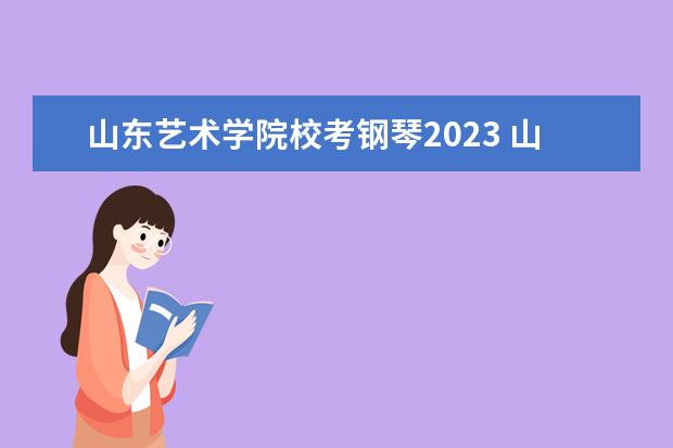 山东艺术学院校考钢琴2023 山东艺术学院2022年美术校考科目