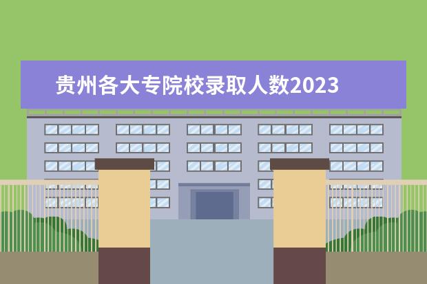 贵州各大专院校录取人数2023 2023年大专院校录取分数线