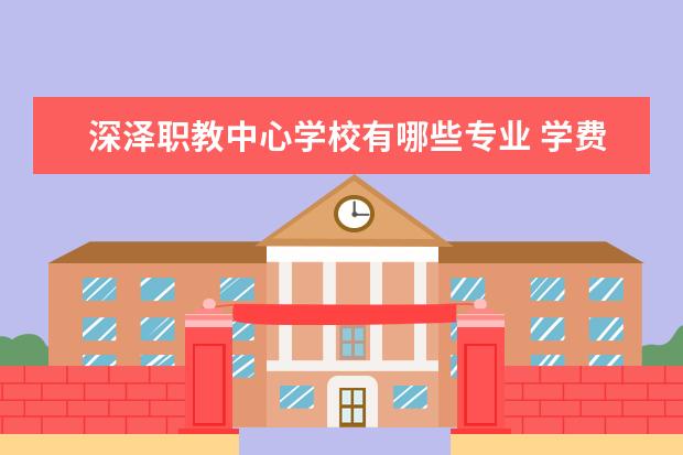 深泽职教中心学校有哪些专业 学费怎么收