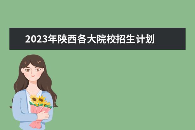 2023年陕西各大院校招生计划 陕西各大学录取分数线一览表2023专升本