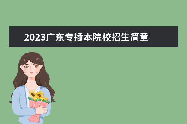 2023广东专插本院校招生简章 2023广东专插本有哪些学校和专业