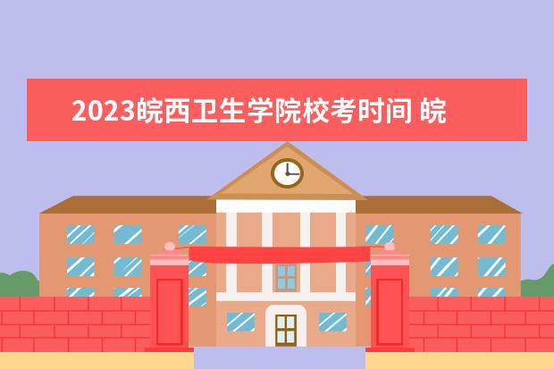 2023皖西卫生学院校考时间 皖西卫生职业学院校考时间2023