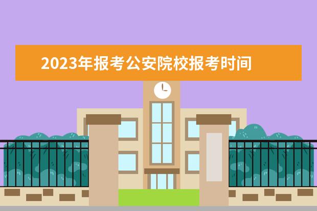 2023年报考公安院校报考时间 2023警校招生条件