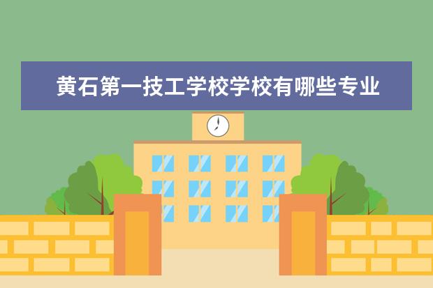 黄石第一技工学校学校有哪些专业 学费怎么收