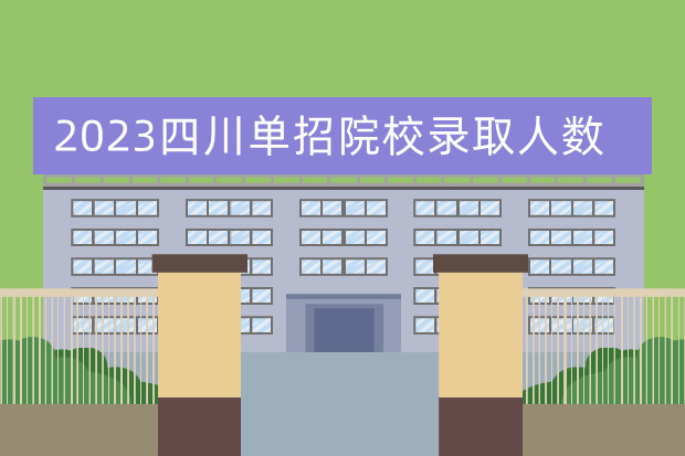 2023四川单招院校录取人数 四川2023单招人数