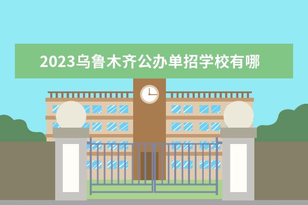 2023乌鲁木齐公办单招学校有哪些 2023乌鲁木齐公办单招学校名单一览表