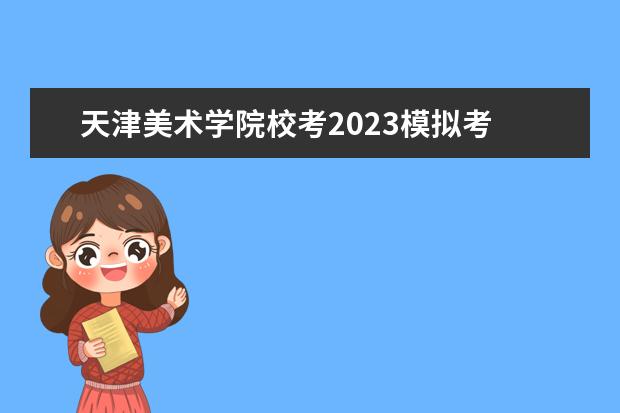 天津美术学院校考2023模拟考 天津美院校考A档,文化分没达到,校考成绩可以保留到...