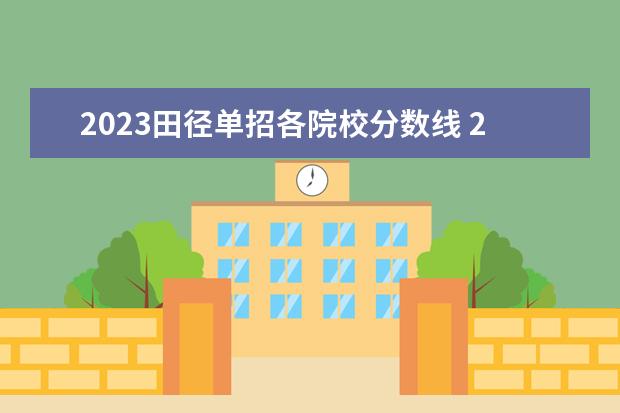 2023田径单招各院校分数线 2023单招学校及分数线是多少啊?