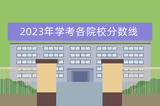 2023年学考各院校分数线 2023年各院校录取分数线