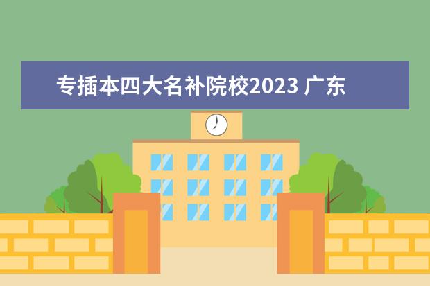 专插本四大名补院校2023 广东专插本四大名捕是三本吗