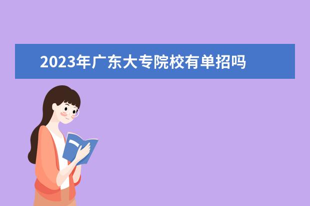 2023年广东大专院校有单招吗 2023广东高职单招报名时间