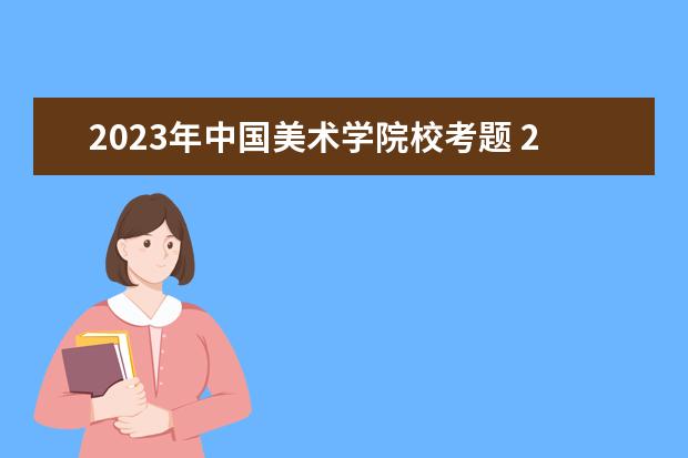 2023年中国美术学院校考题 2023年中国美术学院艺术类录取规则