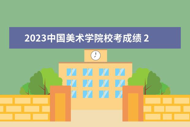 2023中国美术学院校考成绩 2023书法艺考成绩公布时间及地点