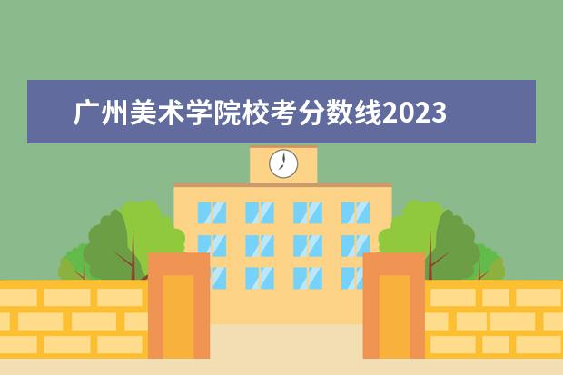 广州美术学院校考分数线2023 广美2023年美术校考分数线
