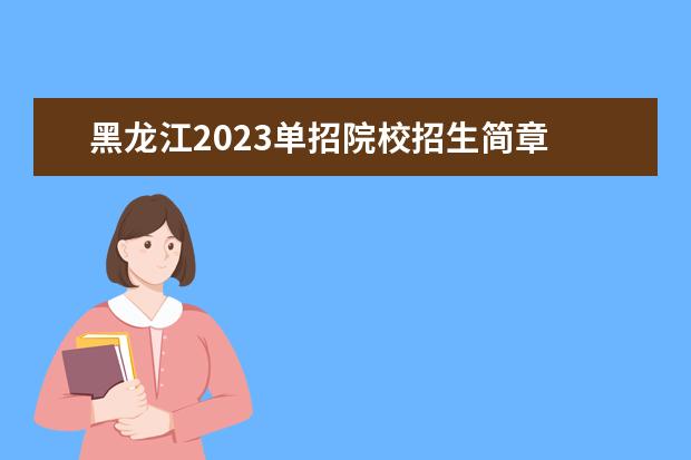 黑龙江2023单招院校招生简章 2023年黑龙江单招学校有哪些