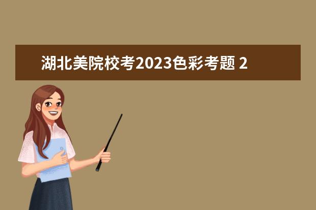 湖北美院校考2023色彩考题 2023年八大美院校考是什么?