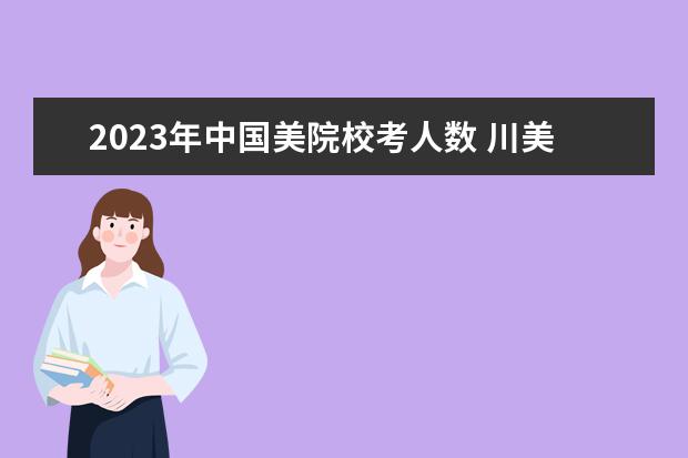 2023年中国美院校考人数 川美校考时间2023