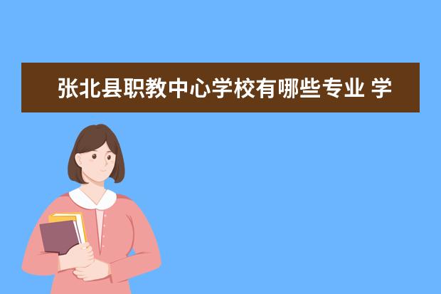 张北县职教中心学校有哪些专业 学费怎么收