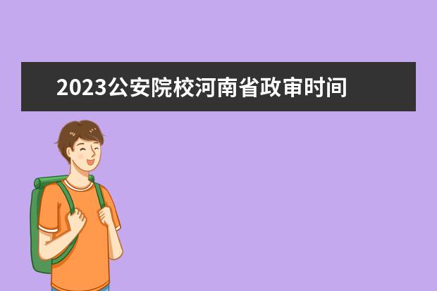 2023公安院校河南省政审时间 报考提前批公安院校什么时候领取政审表