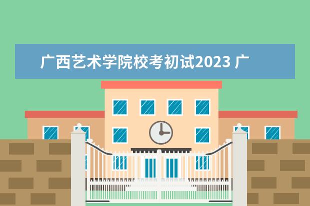 广西艺术学院校考初试2023 广西艺术学院2023年校考报名时间