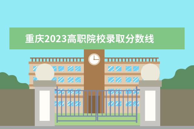 重慶2023高職院校錄取分?jǐn)?shù)線 2023招生分?jǐn)?shù)線重慶