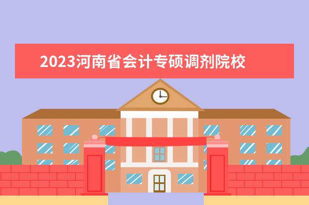 2023河南省会计专硕调剂院校 b区会计专硕可以调剂的学校