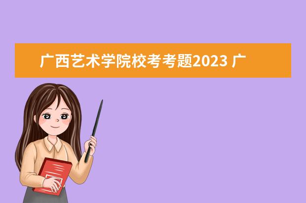 广西艺术学院校考考题2023 广西艺术学院复试时间2023