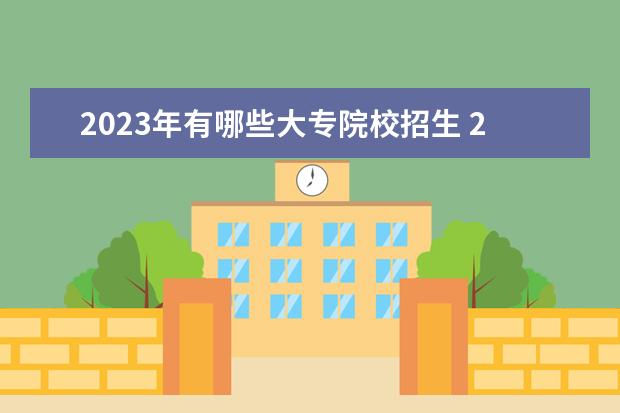 2023年有哪些大专院校招生 2023年自主招生的大专有哪些