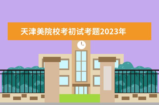 天津美院校考初试考题2023年 天津美院2023年校考时间