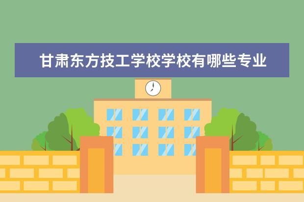 甘肃东方技工学校学校有哪些专业 学费怎么收