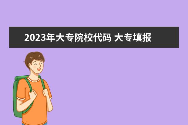 2023年大专院校代码 大专填报志愿怎么填2023