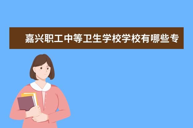 嘉兴职工中等卫生学校学校有哪些专业 学费怎么收