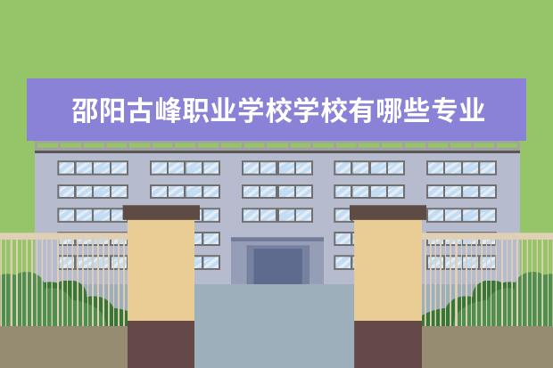 邵阳古峰职业学校学校有哪些专业 学费怎么收