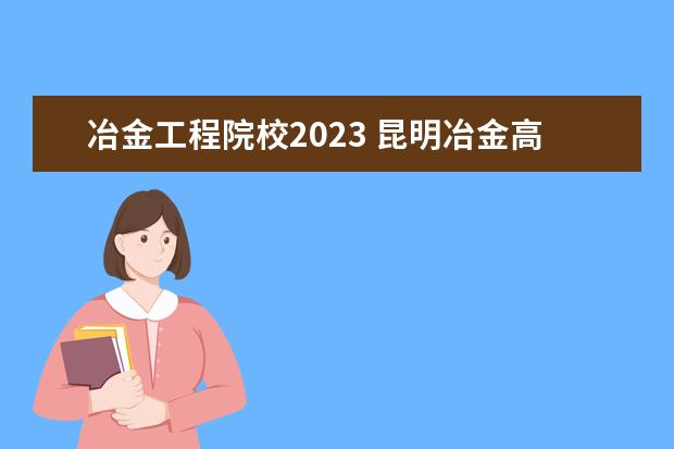 冶金工程院校2023 昆明冶金高等专科学校单招考试时间2023